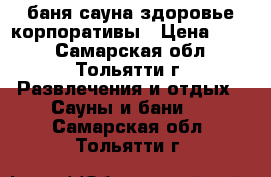 баня-сауна здоровье корпоративы › Цена ­ 800 - Самарская обл., Тольятти г. Развлечения и отдых » Сауны и бани   . Самарская обл.,Тольятти г.